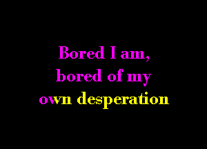 Bored I am,

bored of my

own desperaiion