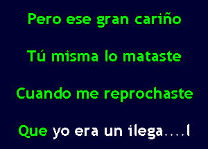 Pero ese gran carir'io
TL'I misma lo mataste
Cuando me reprochaste

Que yo era un ilega....l