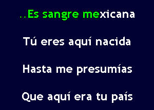 ..Es sangre mexicana
TL'I eres aqui nacida

Hasta me presumias

Que aqui era tu pais l