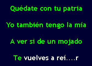 Quclidate con tu patria

Yo tambic'en tengo la mia
A ver 51' de un mojado

Te vuelves a rei....r