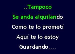 ..Tampoco
Se anda alquilando

Como te lo prometi

Aqui te lo estoy

Guardando. . ..