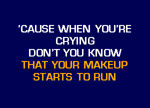 'CAUSE WHEN YOU'RE
DRYING
DON'T YOU KNOW
THAT YOUR MAKEUP
STARTS TO RUN