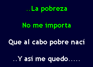 ..La pobreza

No me importa

Que al cabo pobre naci

..Y asi me quedo .....