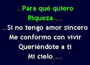 ..Para que' quiero
Riqueza....
..Si no tengo amor sincero

Me conformo con vivir
Querie'ndote a ti
Mi cielo....