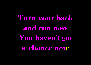 Turn your back
and run now

You haven't got

a chance now