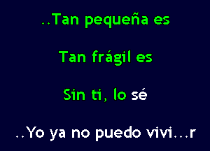 ..Tan pequefra es

Tan fragil es

Sin ti, lo se'

..Yo ya no puedo V'iV'i...