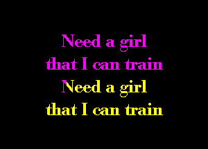 Need a girl
that I can train
Need a girl

that I can train

g