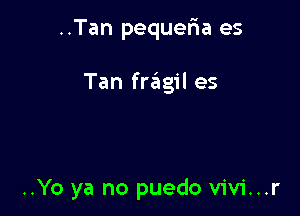 ..Tan pequefra es

Tan fragil es

..Yo ya no puedo vivi...r