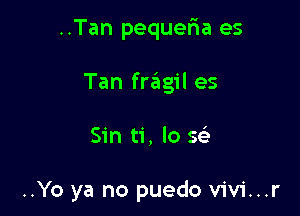 ..Tan pequefra es

Tan fragil es

Sin ti, lo se'

..Yo ya no puedo V'iV'i...