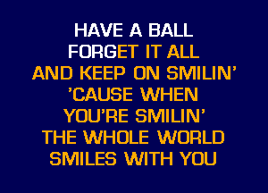 HAVE A BALL
FORGET IT ALL
AND KEEP ON SMILIN'
'CAUSE WHEN
YOURE SMILIN'
THE WHOLE WORLD

SMILES WITH YOU I