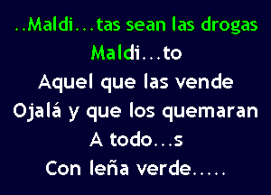 ..Maldi...tas sean las drogas
Maldi...to
Aquel que las vende
Ojala y que los quemaran
A todo...s
Con ler'ia verde .....