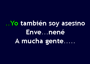 ..Yo tambwn soy asesino

Enve...nent
A mucha gente .....