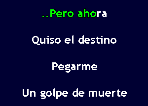 ..Pero ahora
Quiso el destino

Pegarme

Un golpe de muerte