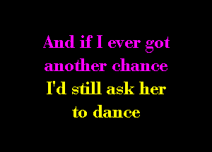 And if I ever got

another chance

I'd still ask her

to dance