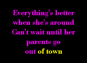 Everything's better
When she's around
Can't wait until her
parents go
out of town