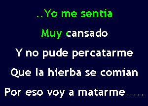 ..Yo me sentia
Muy cansado
Y no pude percatarme
Que la hierba se comian

Por eso voy a matarme .....