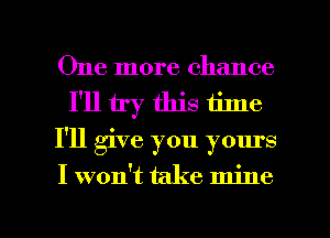 One more chance
I'll try this time
I'll give you yours

I won't take mine

g