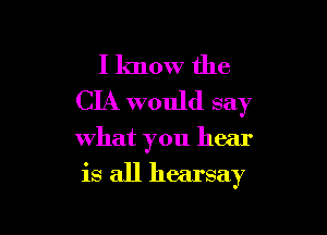 I know the
CIA would say

what you hear

is all hearsay