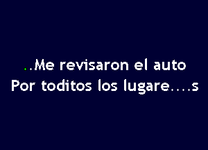 ..Me revisaron el auto

Por toditos los lugare....s