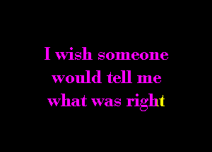 I Wish someone
would tell me

what was right
