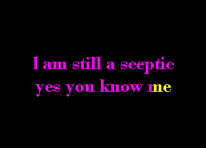 I am still a scepiic

yes you know me
