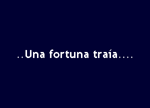 ..Una fortuna traia....