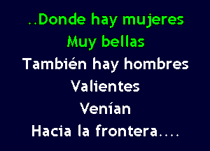 ..Donde hay mujeres
Muy bellas
Tambwn hay hombres

Valientes
Venian
Hacia la frontera....