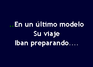 ..En un Ultimo modelo

Su viaje
lban preparando....