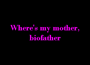 Where's my mother,

biofather
