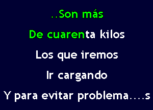 ..Son mas
De cuarenta kilos
Los que iremos

lr cargando

Y para evitar problema....