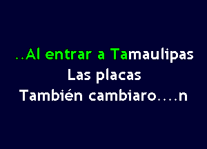 ..Al entrar a Tamaulipas

Las placas
Tambmn cambiaro....n