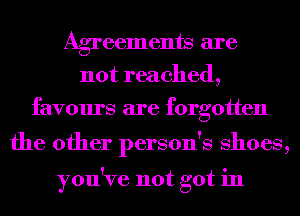 Agreements are
not reached,
favours are forgotten

the other person's Shoes,

you've not got in