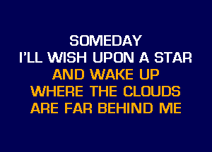 SOMEDAY
I'LL WISH UPON A STAR
AND WAKE UP
WHERE THE CLOUDS
ARE FAR BEHIND ME