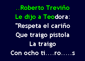 ..Roberto Trevifxo
Le dijo a Teodorai
Respeta el caririo

Que traigo pistola
La traigo
Con ocho ti....ro ..... s
