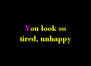 You look so

tired, unhappy