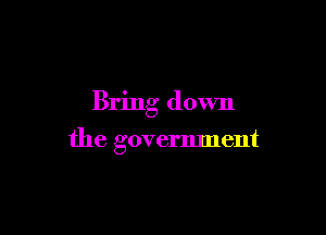 Bring down

the government