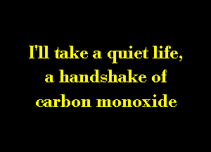I'll take a quiet life,
a handshake of

carbon monoxide