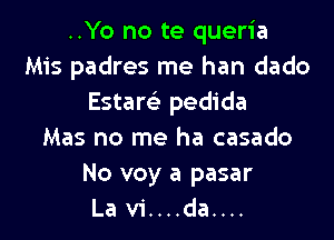 ..Yo no te queria
Mis padres me han dado
Estam pedida

Mas no me ha casado
No voy a pasar
La vi....da....