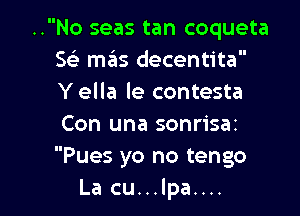 ..No seas tan coqueta
w mas decentita
Y ella le contesta

Con una sonrisaz
Pues yo no tengo
La cu...lpa....