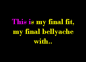 This is my final fit,
my final bellyache
with..