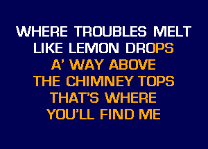 WHERE TROUBLES MELT
LIKE LEMON DROPS
A' WAY ABOVE
THE CHIMNEY TOPS
THAT'S WHERE
YOU'LL FIND ME