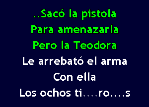..Sac6 la pistola
Para amenazarla
Pero la Teodora

Le arrebat6 el arma
Con ella
Los ochos ti....ro....s