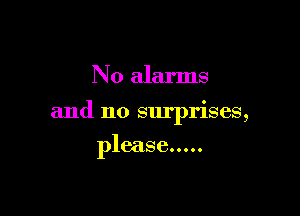 N 0 alarms

and no surprises,

please.....