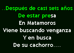 ..Despue35 de casi seis ar'ios
De estar presa
En Matamoros
Viene buscando venganza
Y en busca
De su cachorro....