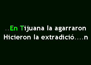 ..En Tijuana la agarraron

Hicieron la extradicid . . .n