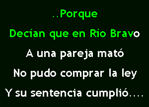 ..Porque
Decian que en Rio Bravo

A una pareja mat6

No pudo comprar la ley

Ysu sentencia cumplid...