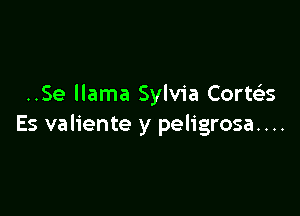 ..Se llama Sylvia Cort(es

Es valiente y peligrosa. . ..