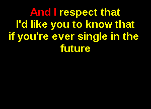 And I respect that
I'd like you to know that
if you're ever single in the
future
