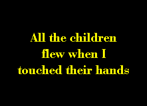 All the children
flew When I

touched their hands