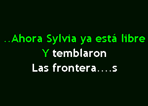 ..Ahora Sylvia ya estin libre

Y temblaron
Las frontera....s